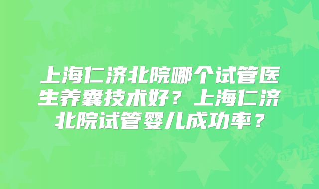 上海仁济北院哪个试管医生养囊技术好?上海仁济北院试管婴儿成功率?
