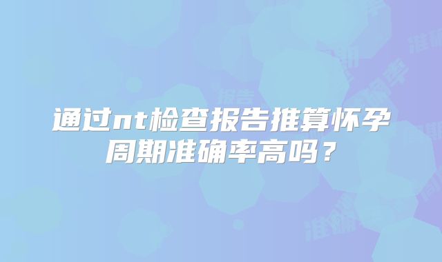 通过nt检查报告推算怀孕周期准确率高吗？