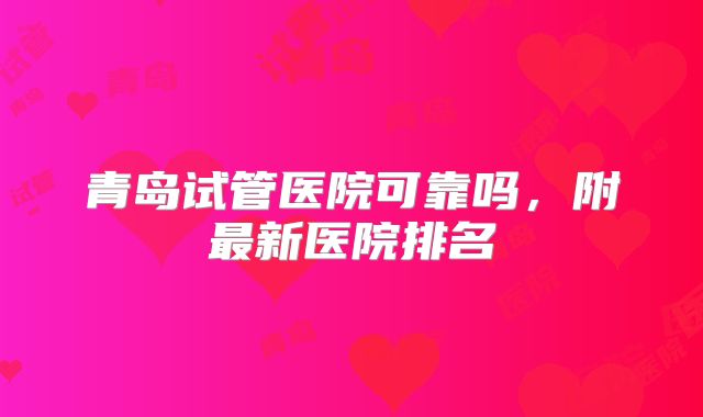 青岛试管医院可靠吗,附最新医院排名