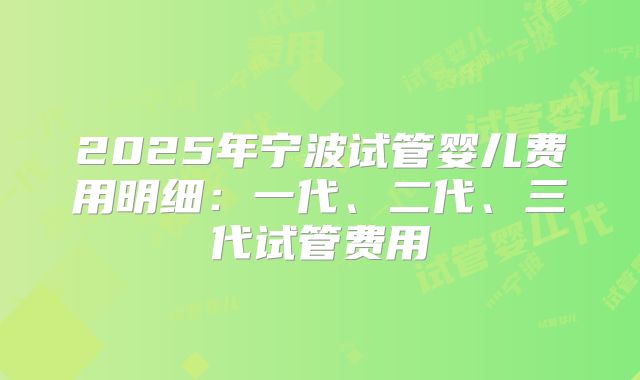 2025年宁波试管婴儿费用明细:一代、二代、三代试管费用