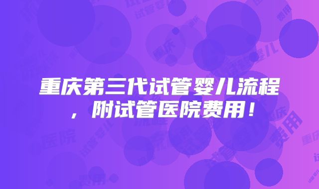 重庆第三代试管婴儿流程，附试管医院费用！
