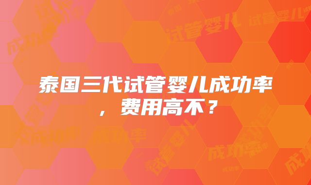 泰国三代试管婴儿成功率,费用高不?