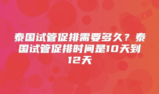 泰国试管促排需要多久？泰国试管促排时间是10天到12天