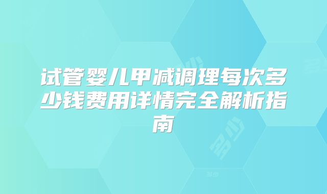 试管婴儿甲减调理每次多少钱费用详情完全解析指南
