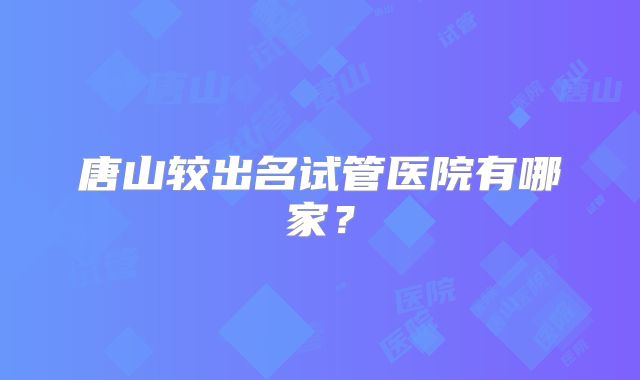 唐山较出名试管医院有哪家？