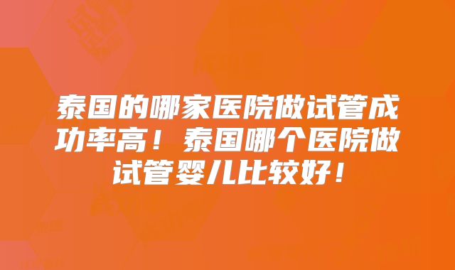泰国的哪家医院做试管成功率高!泰国哪个医院做试管婴儿比较好!