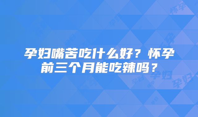 孕妇嘴苦吃什么好?怀孕前三个月能吃辣吗?