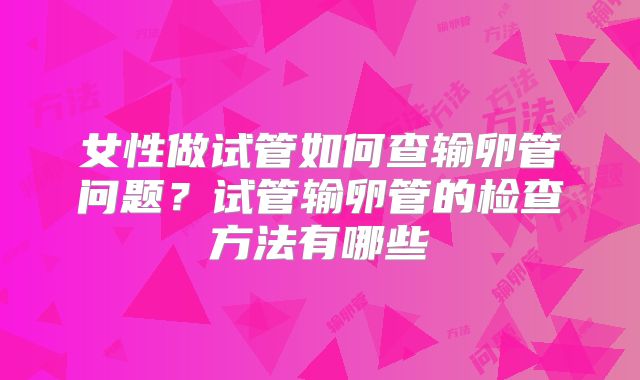 女性做试管如何查输卵管问题？试管输卵管的检查方法有哪些