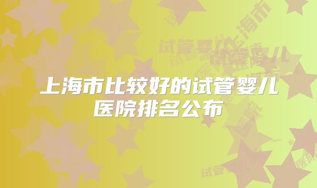 上海市比较好的试管婴儿医院排名公布