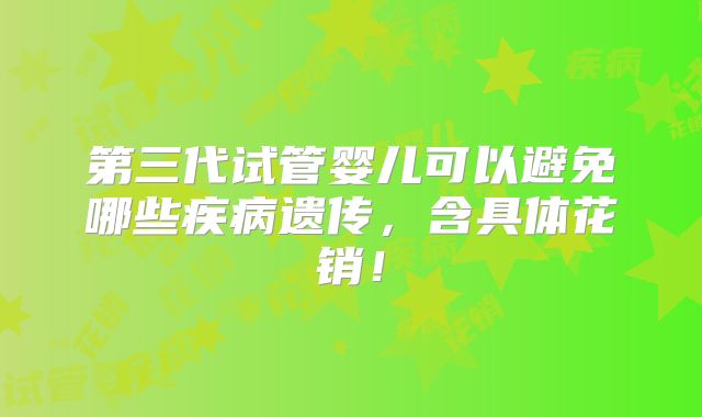 第三代试管婴儿可以避免哪些疾病遗传，含具体花销！