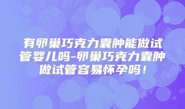 有卵巢巧克力囊肿能做试管婴儿吗-卵巢巧克力囊肿做试管容易怀孕吗！
