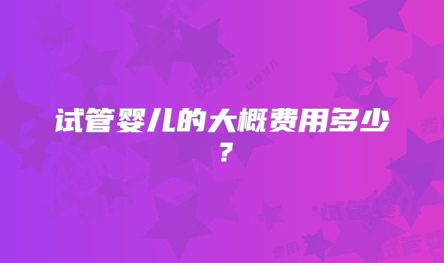 试管婴儿的大概费用多少?