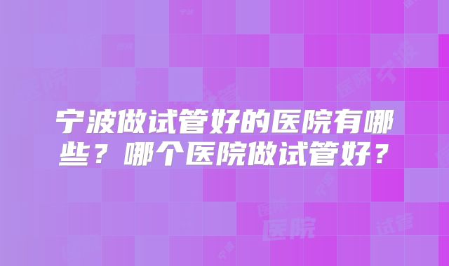 宁波做试管好的医院有哪些？哪个医院做试管好？