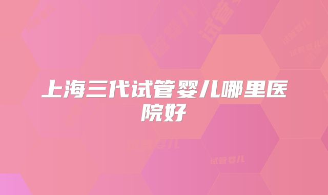 上海三代试管婴儿哪里医院好