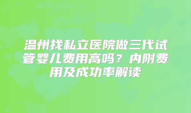 温州找私立医院做三代试管婴儿费用高吗?内附费用及成功率解读