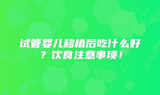 试管婴儿移植后吃什么好？饮食注意事项！