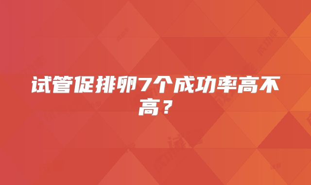 试管促排卵7个成功率高不高？