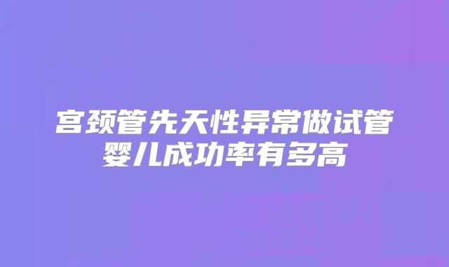 宫颈管先天性异常做试管婴儿成功率有多高
