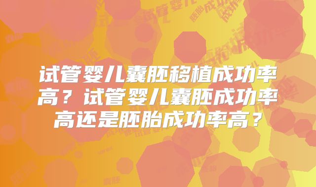 试管婴儿囊胚移植成功率高?试管婴儿囊胚成功率高还是胚胎成功率高?