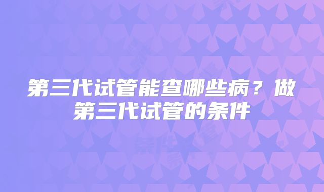 第三代试管能查哪些病?做第三代试管的条件