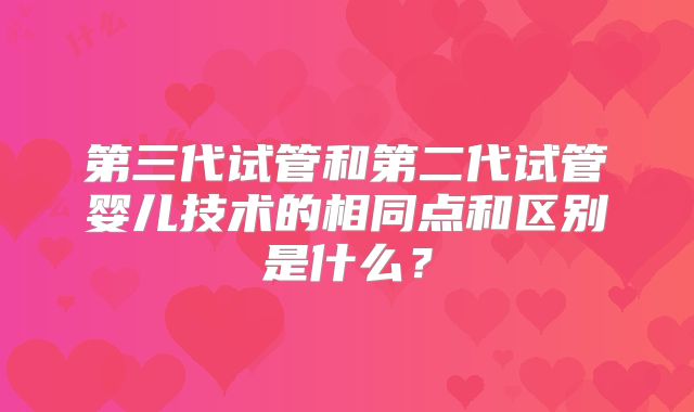 第三代试管和第二代试管婴儿技术的相同点和区别是什么？