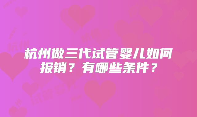 杭州做三代试管婴儿如何报销?有哪些条件?