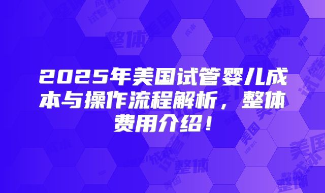 2025年美国试管婴儿成本与操作流程解析,整体费用介绍!