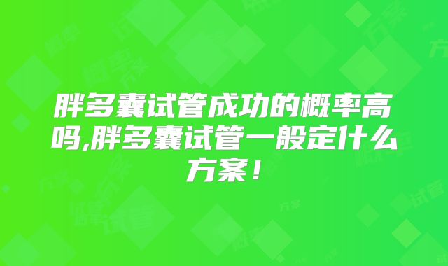 胖多囊试管成功的概率高吗,胖多囊试管一般定什么方案!