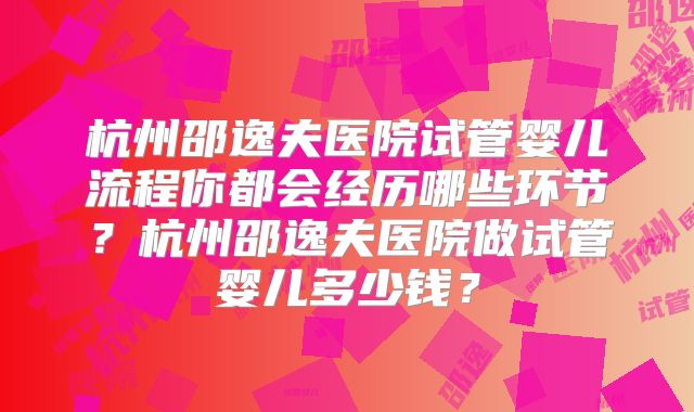 杭州邵逸夫医院试管婴儿流程你都会经历哪些环节？杭州邵逸夫医院做试管婴儿多少钱？