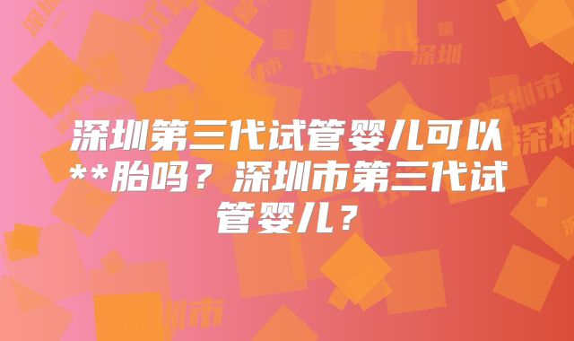 深圳第三代试管婴儿可以**胎吗？深圳市第三代试管婴儿？