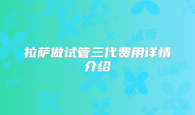 拉萨做试管三代费用详情介绍