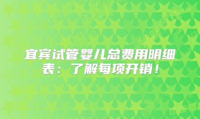 宜宾试管婴儿总费用明细表：了解每项开销！