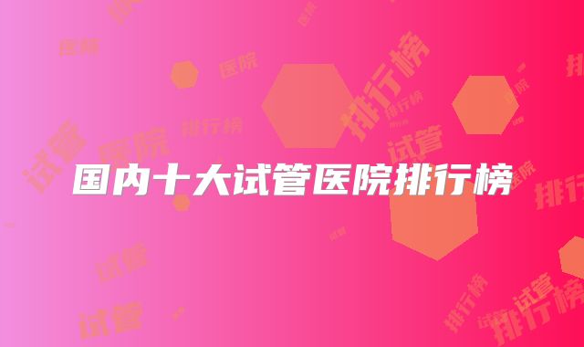 国内十大试管医院排行榜