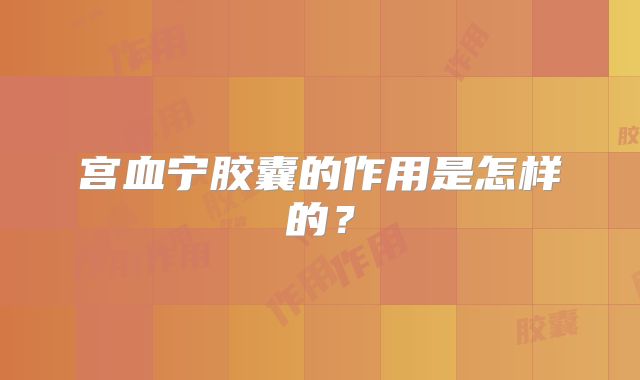 宫血宁胶囊的作用是怎样的？