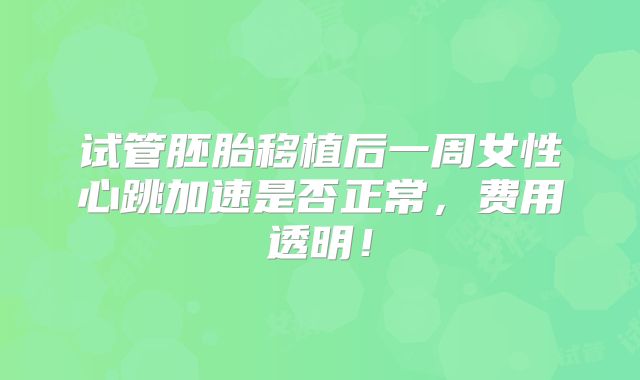 试管胚胎移植后一周女性心跳加速是否正常,费用透明!