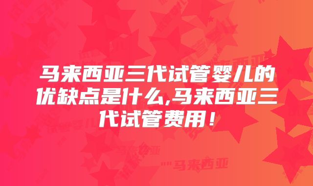马来西亚三代试管婴儿的优缺点是什么,马来西亚三代试管费用！