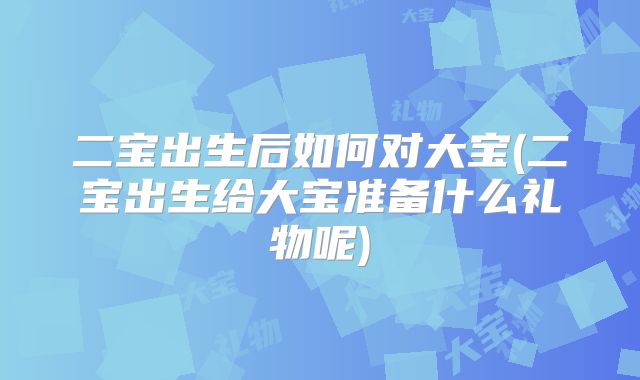 二宝出生后如何对大宝(二宝出生给大宝准备什么礼物呢)