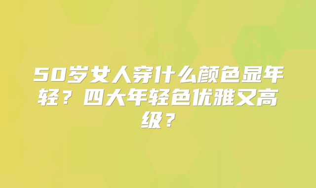 50岁女人穿什么颜色显年轻?四大年轻色优雅又高级?