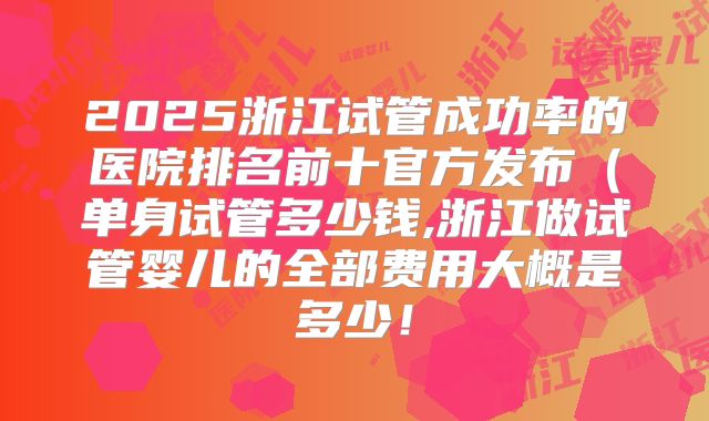 2025浙江试管成功率的医院排名前十官方发布(单身试管多少钱,浙江做试管婴儿的全部费用大概是多少!