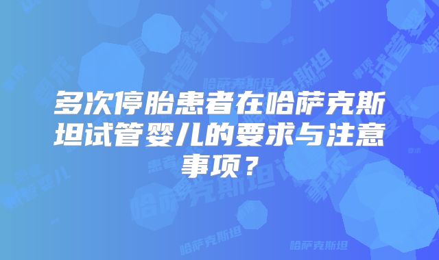 多次停胎患者在哈萨克斯坦试管婴儿的要求与注意事项？