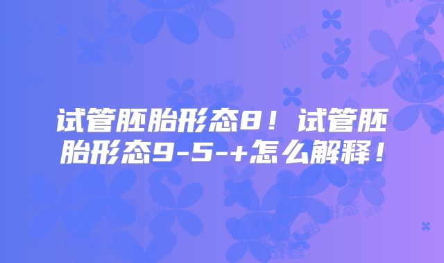 试管胚胎形态8!试管胚胎形态9-5-+怎么解释!