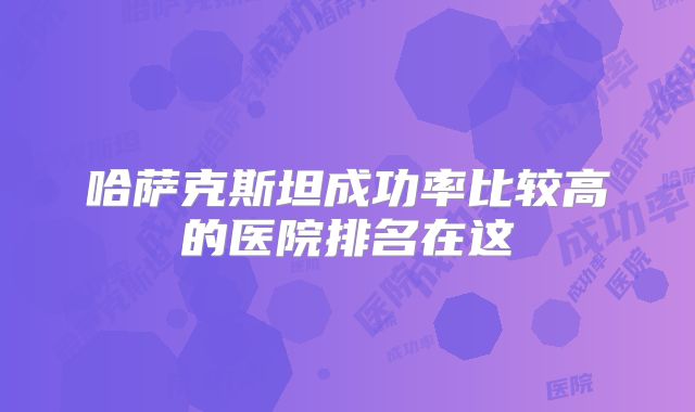 哈萨克斯坦成功率比较高的医院排名在这