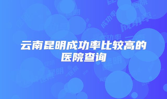 云南昆明成功率比较高的医院查询