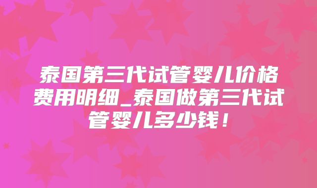 泰国第三代试管婴儿价格费用明细_泰国做第三代试管婴儿多少钱！
