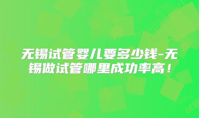 无锡试管婴儿要多少钱-无锡做试管哪里成功率高!