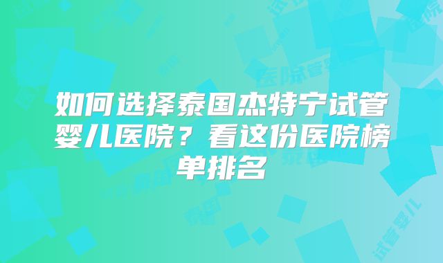 如何选择泰国杰特宁试管婴儿医院？看这份医院榜单排名
