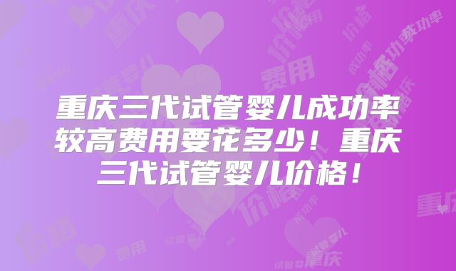 重庆三代试管婴儿成功率较高费用要花多少!重庆三代试管婴儿价格!