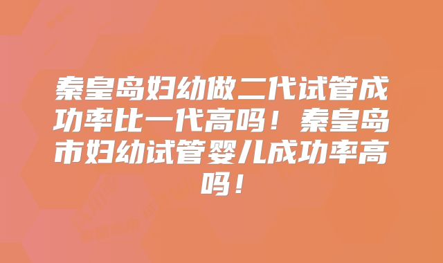 秦皇岛妇幼做二代试管成功率比一代高吗!秦皇岛市妇幼试管婴儿成功率高吗!