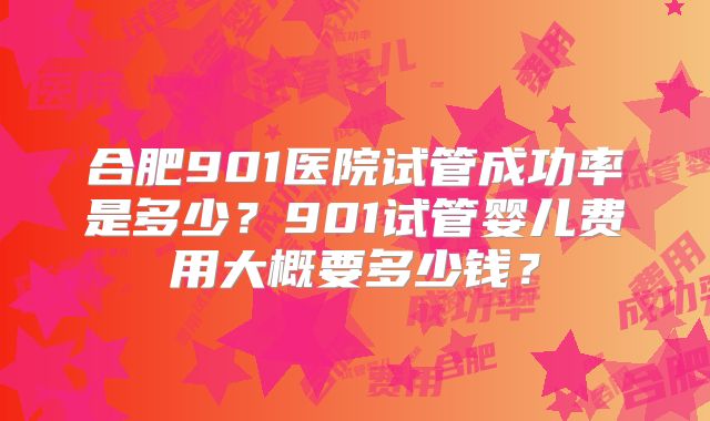 合肥901医院试管成功率是多少?901试管婴儿费用大概要多少钱?