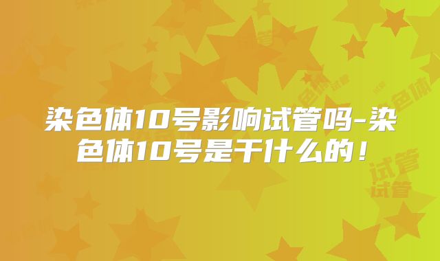 染色体10号影响试管吗-染色体10号是干什么的！